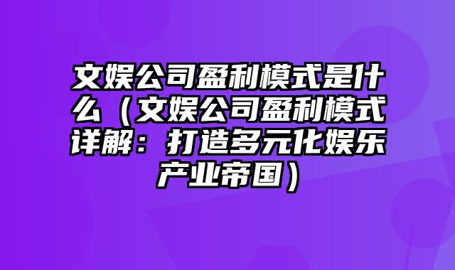 文娱公司盈利模式是什么（文娱公司盈利模式详解：打造多元化娱乐产业帝国）