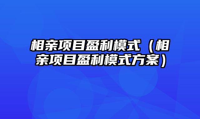 相亲项目盈利模式（相亲项目盈利模式方案）