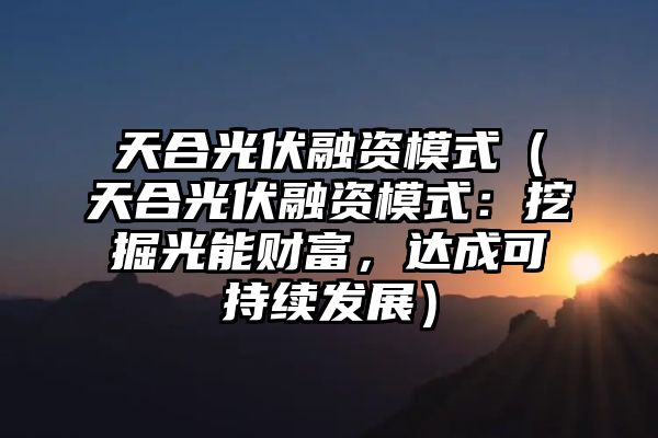 天合光伏融资模式（天合光伏融资模式：挖掘光能财富，达成可持续发展）