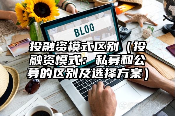 投融资模式区别（投融资模式：私募和公募的区别及选择方案）