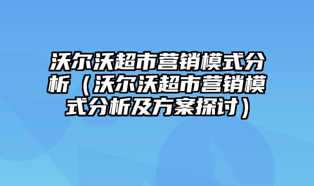 沃尔沃超市营销模式分析（沃尔沃超市营销模式分析及方案探讨）