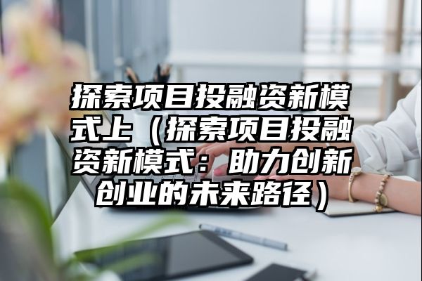 探索项目投融资新模式上（探索项目投融资新模式：助力创新创业的未来路径）