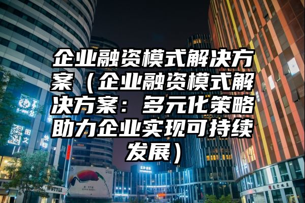 企业融资模式解决方案（企业融资模式解决方案：多元化策略助力企业实现可持续发展）