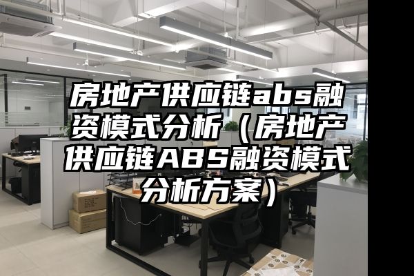 房地产供应链abs融资模式分析（房地产供应链ABS融资模式分析方案）