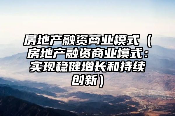 房地产融资商业模式（房地产融资商业模式：实现稳健增长和持续创新）