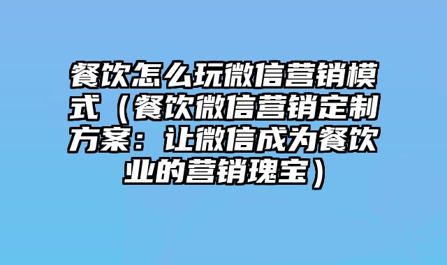 餐饮怎么玩微信营销模式（餐饮微信营销定制方案：让微信成为餐饮业的营销瑰宝）