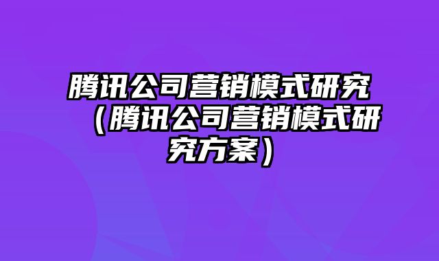 腾讯公司营销模式研究（腾讯公司营销模式研究方案）