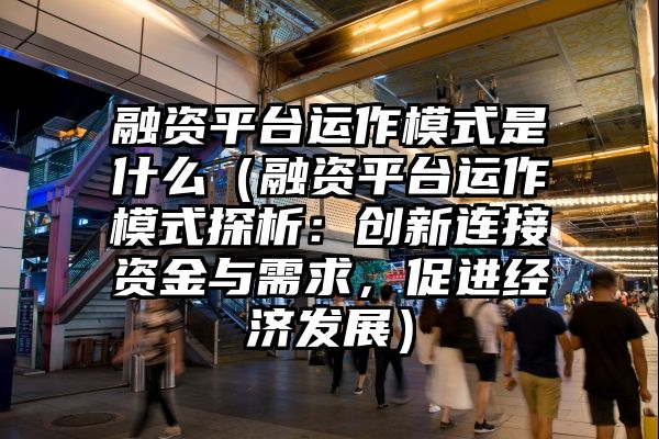 融资平台运作模式是什么（融资平台运作模式探析：创新连接资金与需求，促进经济发展）