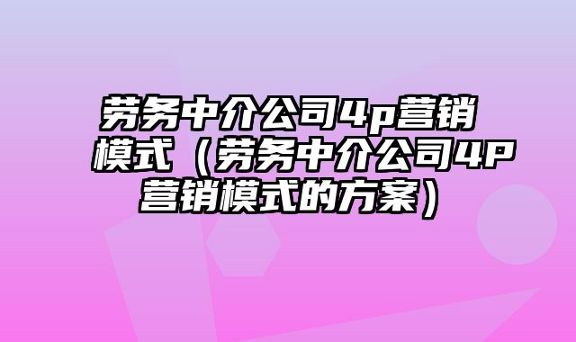 劳务中介公司4p营销模式（劳务中介公司4P营销模式的方案）