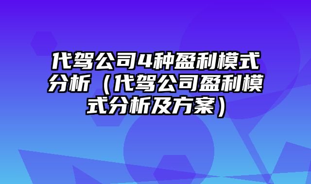 代驾公司4种盈利模式分析（代驾公司盈利模式分析及方案）