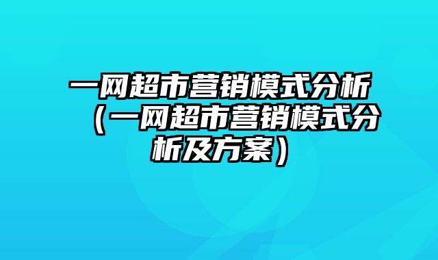 一网超市营销模式分析（一网超市营销模式分析及方案）