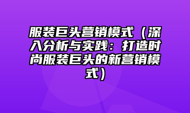 服装巨头营销模式（深入分析与实践：打造时尚服装巨头的新营销模式）