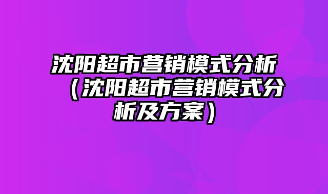 沈阳超市营销模式分析（沈阳超市营销模式分析及方案）