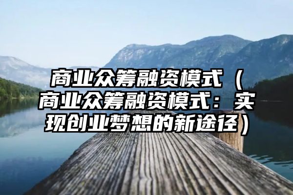 商业众筹融资模式（商业众筹融资模式：实现创业梦想的新途径）