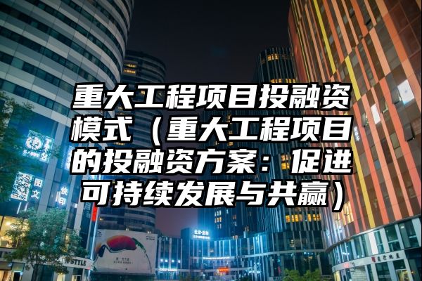 重大工程项目投融资模式（重大工程项目的投融资方案：促进可持续发展与共赢）