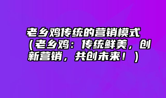 老乡鸡传统的营销模式（老乡鸡：传统鲜美，创新营销，共创未来！）