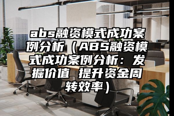 abs融资模式成功案例分析（ABS融资模式成功案例分析：发掘价值 提升资金周转效率）