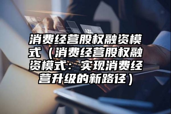 消费经营股权融资模式（消费经营股权融资模式：实现消费经营升级的新路径）