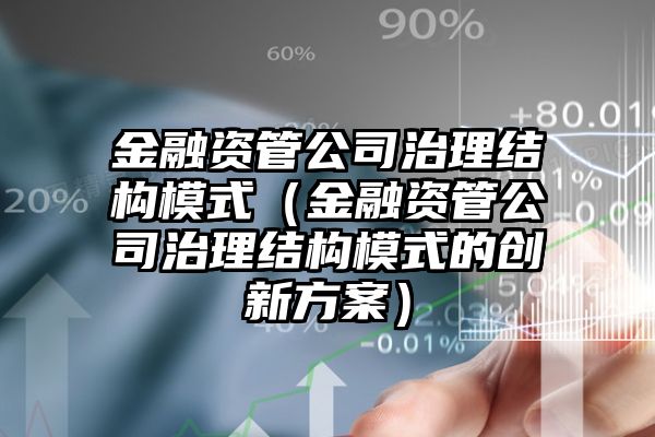 金融资管公司治理结构模式（金融资管公司治理结构模式的创新方案）