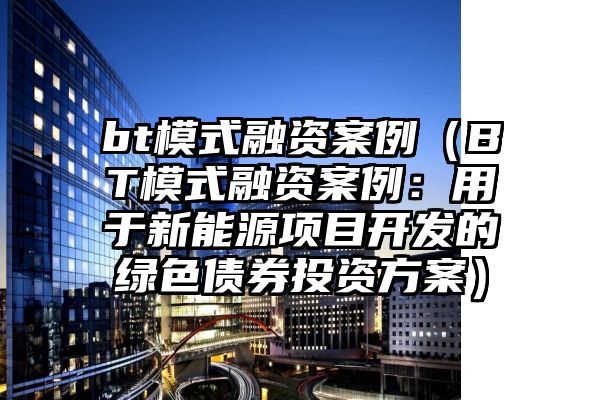 bt模式融资案例（BT模式融资案例：用于新能源项目开发的绿色债券投资方案）