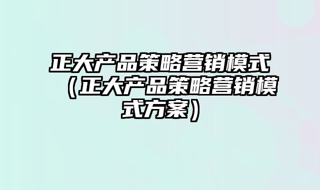 正大产品策略营销模式（正大产品策略营销模式方案）