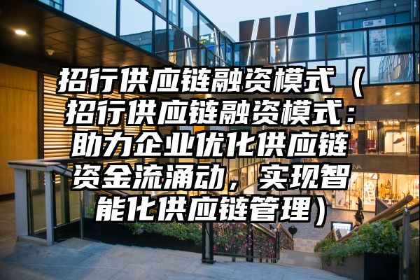 招行供应链融资模式（招行供应链融资模式：助力企业优化供应链资金流涌动，实现智能化供应链管理）