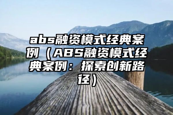 abs融资模式经典案例（ABS融资模式经典案例：探索创新路径）