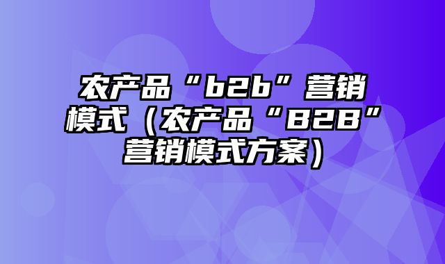 农产品“b2b”营销模式（农产品“B2B”营销模式方案）