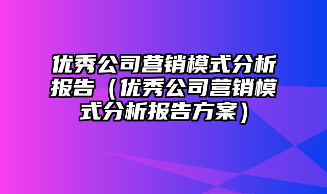 优秀公司营销模式分析报告（优秀公司营销模式分析报告方案）