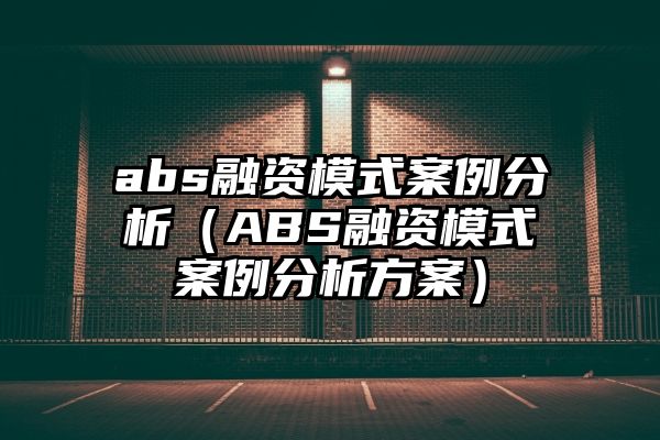 abs融资模式案例分析（ABS融资模式案例分析方案）