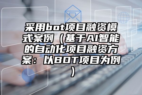 采用bot项目融资模式案例（基于AI智能的自动化项目融资方案：以BOT项目为例）