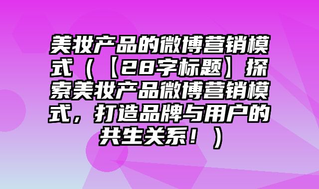 美妆产品的微博营销模式（【28字标题】探索美妆产品微博营销模式，打造品牌与用户的共生关系！）