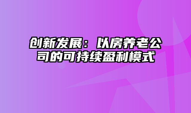 创新发展：以房养老公司的可持续盈利模式