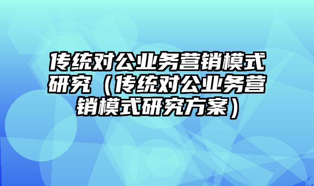 传统对公业务营销模式研究（传统对公业务营销模式研究方案）