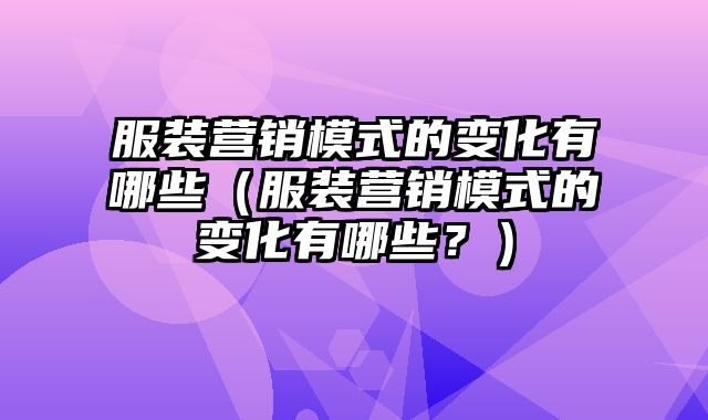 服装营销模式的变化有哪些（服装营销模式的变化有哪些？）