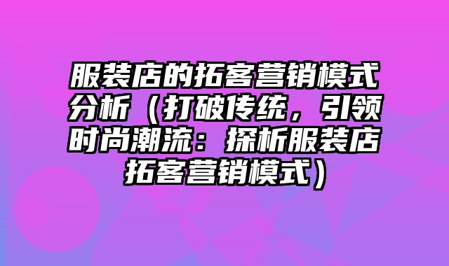 服装店的拓客营销模式分析（打破传统，引领时尚潮流：探析服装店拓客营销模式）