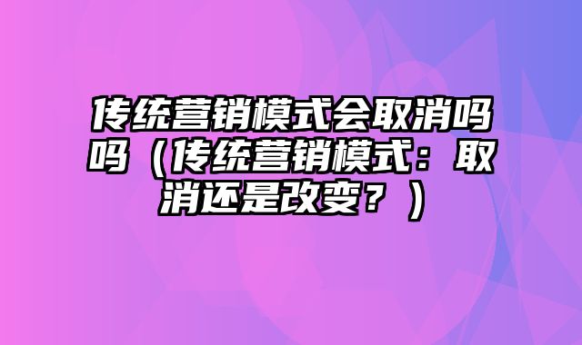 传统营销模式会取消吗吗（传统营销模式：取消还是改变？）