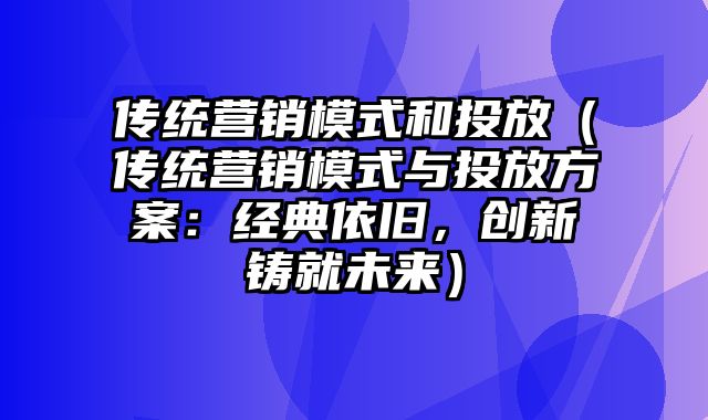 传统营销模式和投放（传统营销模式与投放方案：经典依旧，创新铸就未来）