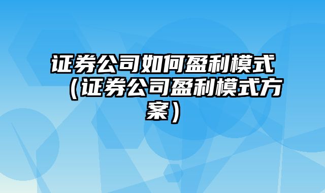 证券公司如何盈利模式（证券公司盈利模式方案）