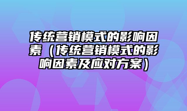 传统营销模式的影响因素（传统营销模式的影响因素及应对方案）