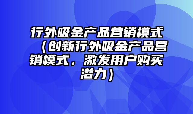 行外吸金产品营销模式（创新行外吸金产品营销模式，激发用户购买潜力）