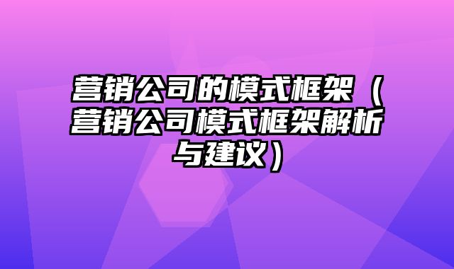 营销公司的模式框架（营销公司模式框架解析与建议）