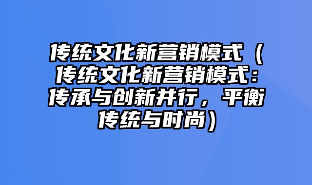 传统文化新营销模式（传统文化新营销模式：传承与创新并行，平衡传统与时尚）