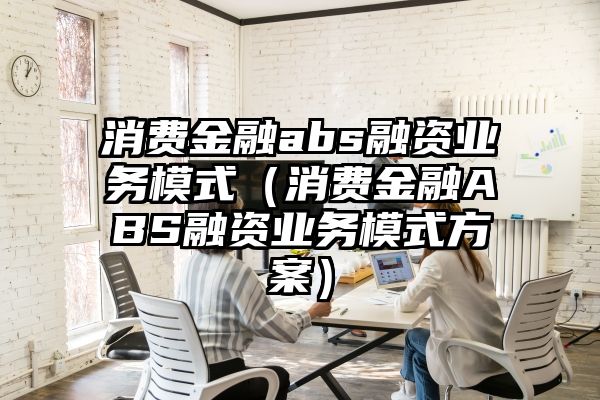 消费金融abs融资业务模式（消费金融ABS融资业务模式方案）