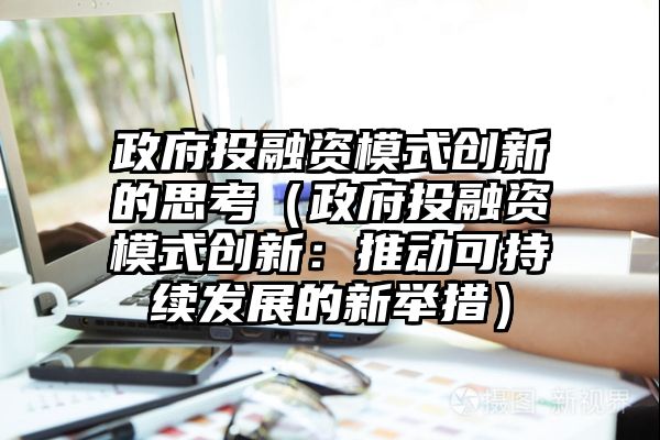 政府投融资模式创新的思考（政府投融资模式创新：推动可持续发展的新举措）