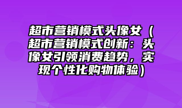 超市营销模式头像女（超市营销模式创新：头像女引领消费趋势，实现个性化购物体验）