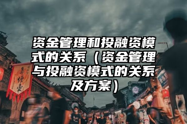 资金管理和投融资模式的关系（资金管理与投融资模式的关系及方案）