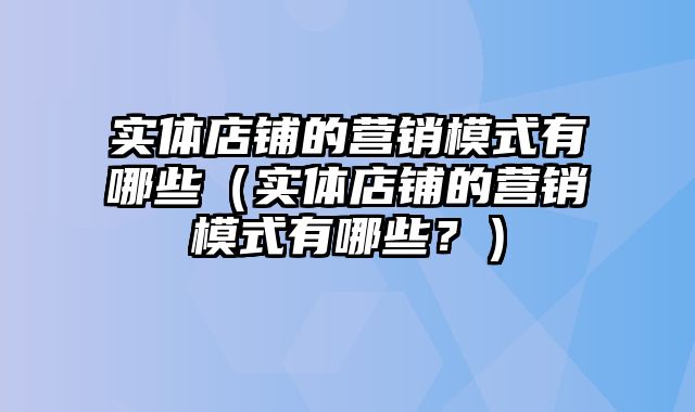 实体店铺的营销模式有哪些（实体店铺的营销模式有哪些？）