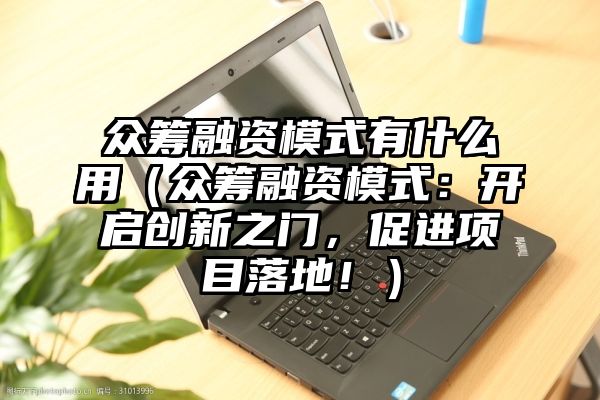 众筹融资模式有什么用（众筹融资模式：开启创新之门，促进项目落地！）