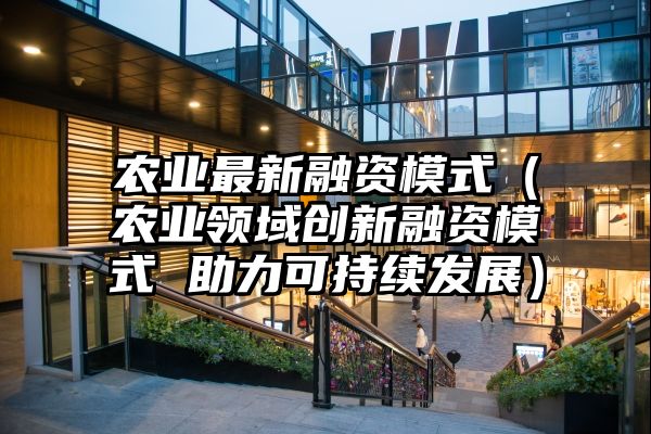 农业最新融资模式（农业领域创新融资模式 助力可持续发展）